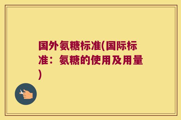 国外氨糖标准(国际标准:氨糖的使用及用量)