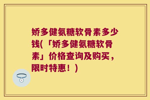 娇多健氨糖软骨素多少钱(「娇多健氨糖软骨素」价格查询及购买,限时特惠!)