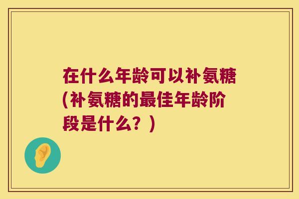 在什么年龄可以补氨糖(补氨糖的最佳年龄阶段是什么?)