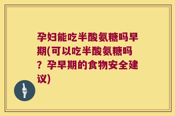 孕妇能吃半酸氨糖吗早期(可以吃半酸氨糖吗?孕早期的食物安全建议)