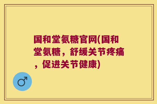 国和堂氨糖官网(国和堂氨糖,舒缓关节疼痛,促进关节健康)