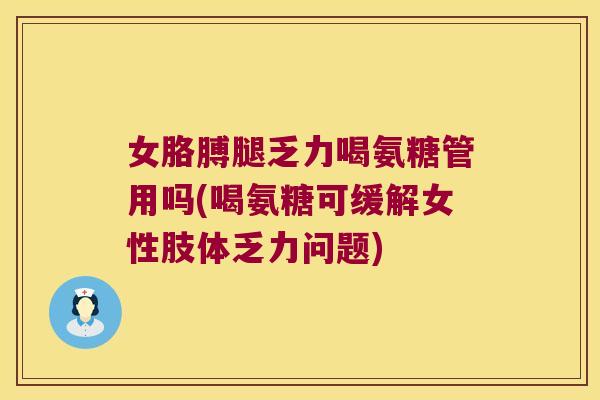 女胳膊腿乏力喝氨糖管用吗(喝氨糖可缓解女性肢体乏力问题)