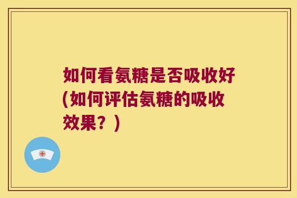 如何看氨糖是否吸收好(如何评估氨糖的吸收效果?)