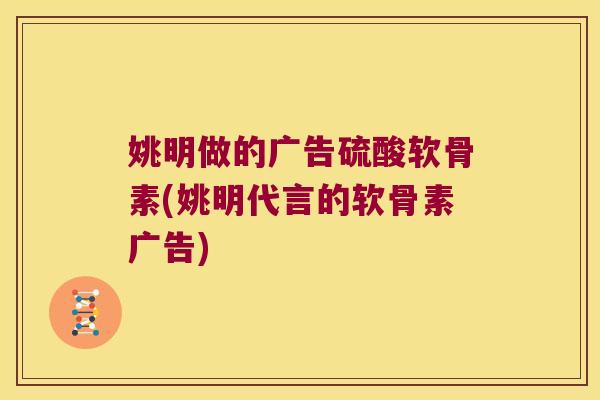 姚明做的广告硫酸软骨素(姚明代言的软骨素广告)