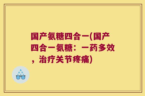 国产氨糖四合一(国产四合一氨糖:一药多效,治疗关节疼痛)
