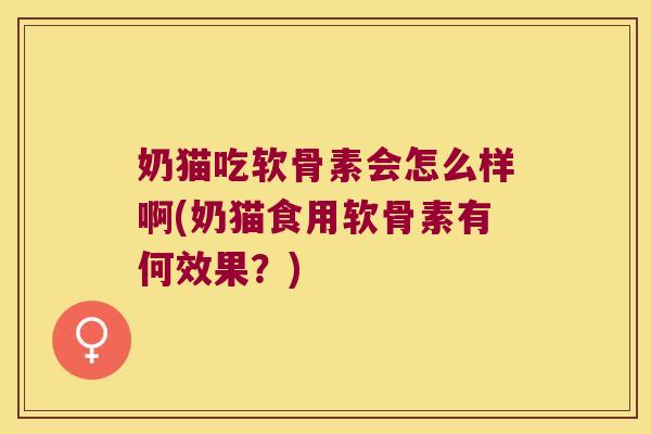 奶猫吃软骨素会怎么样啊(奶猫食用软骨素有何效果?)