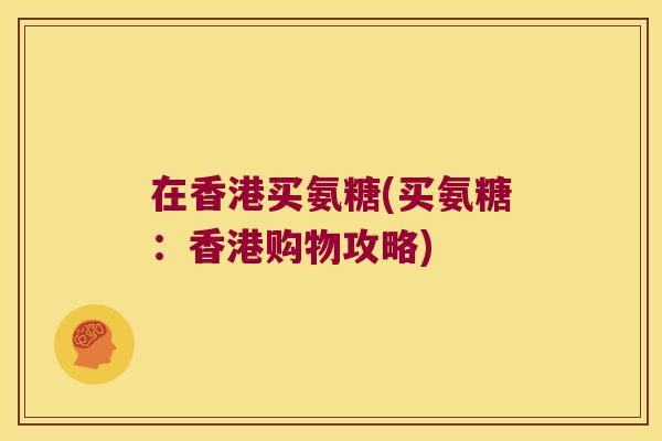 在香港买氨糖(买氨糖：香港购物攻略)