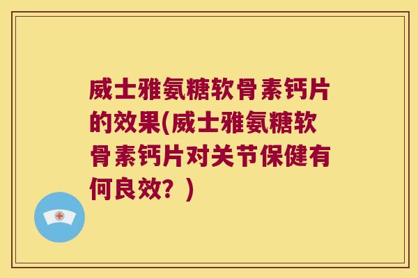 威士雅氨糖软骨素钙片的效果(威士雅氨糖软骨素钙片对关节保健有何良效?)