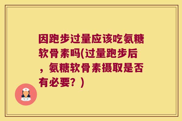 因跑步过量应该吃氨糖软骨素吗(过量跑步后,氨糖软骨素摄取是否有必要?)