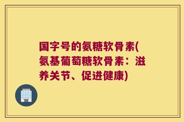 国字号的氨糖软骨素(氨基葡萄糖软骨素:滋养关节、促进健康)