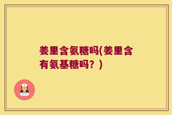 姜里含氨糖吗(姜里含有氨基糖吗？)