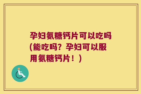 孕妇氨糖钙片可以吃吗(能吃吗?孕妇可以服用氨糖钙片!)