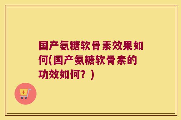 国产氨糖软骨素效果如何(国产氨糖软骨素的功效如何？)