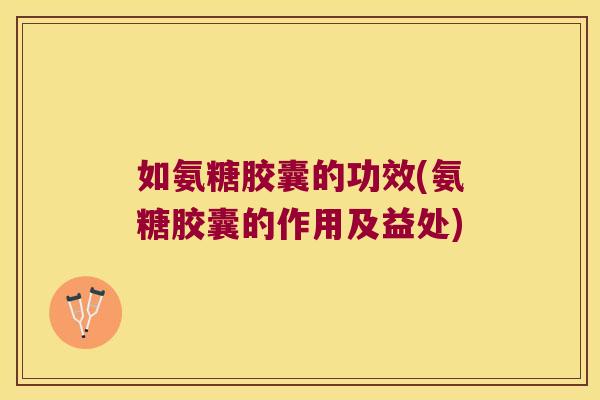 如氨糖胶囊的功效(氨糖胶囊的作用及益处)