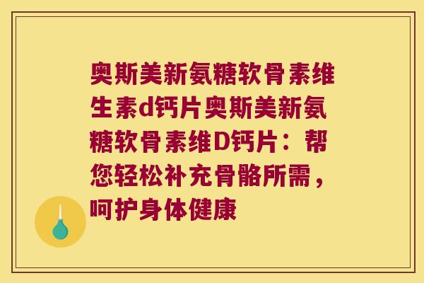 奥斯美新氨糖软骨素维生素d钙片奥斯美新氨糖软骨素维D钙片：帮您轻松补充骨骼所需，呵护身体健康