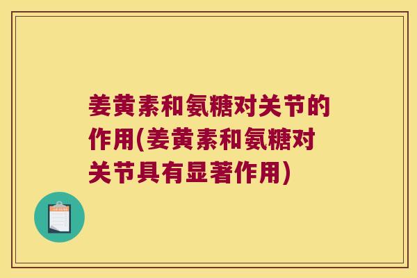 姜黄素和氨糖对关节的作用(姜黄素和氨糖对关节具有显著作用)