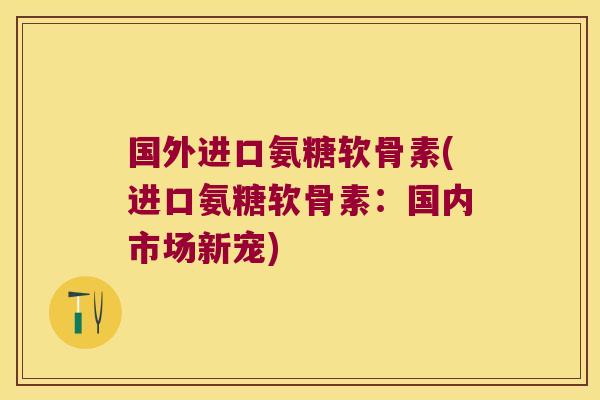 国外进口氨糖软骨素(进口氨糖软骨素:国内市场新宠)