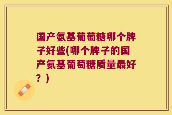国产氨基葡萄糖哪个牌子好些(哪个牌子的国产氨基葡萄糖质量最好?)
