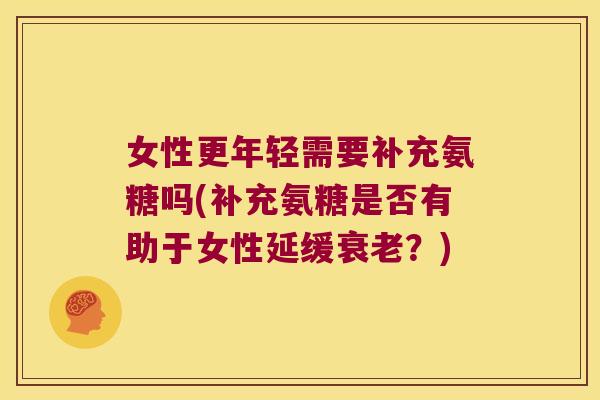 女性更年轻需要补充氨糖吗(补充氨糖是否有助于女性延缓衰老？)
