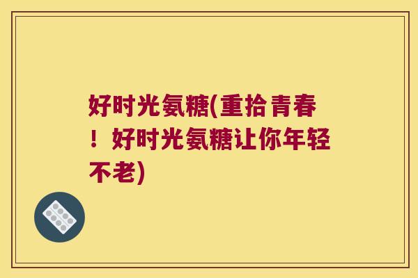 好时光氨糖(重拾青春!好时光氨糖让你年轻不老)