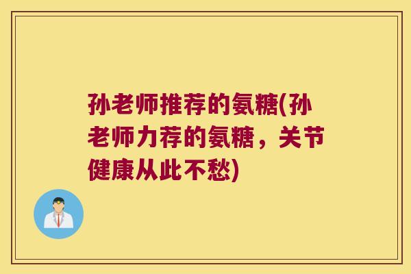 孙老师推荐的氨糖(孙老师力荐的氨糖,关节健康从此不愁)