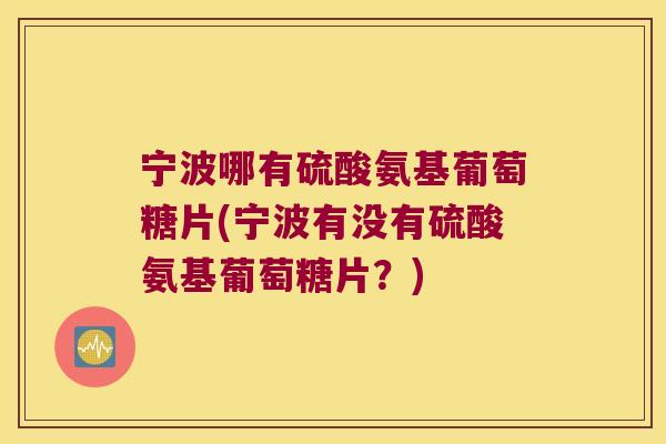 宁波哪有硫酸氨基葡萄糖片(宁波有没有硫酸氨基葡萄糖片?)