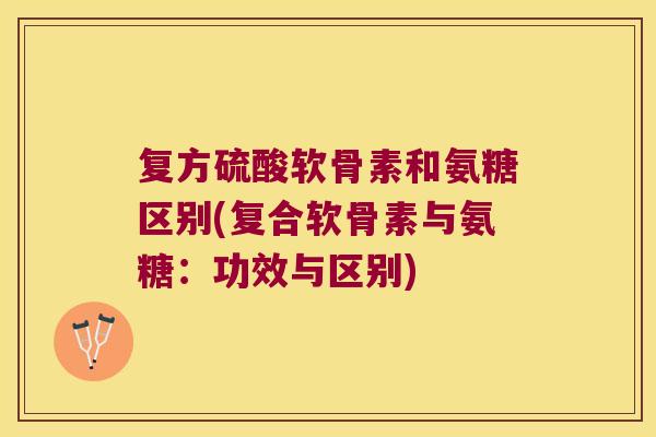 复方硫酸软骨素和氨糖区别(复合软骨素与氨糖:功效与区别)
