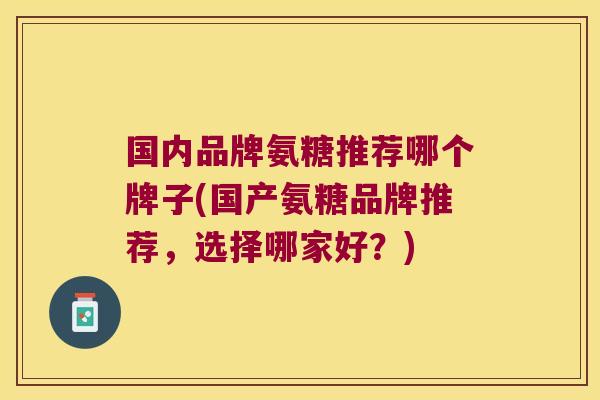 国内品牌氨糖推荐哪个牌子(国产氨糖品牌推荐,选择哪家好?)