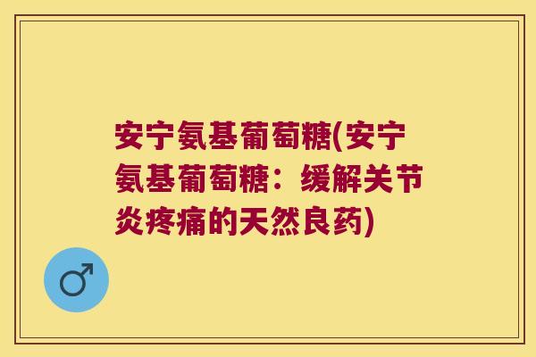 安宁氨基葡萄糖(安宁氨基葡萄糖:缓解关节炎疼痛的天然良药)
