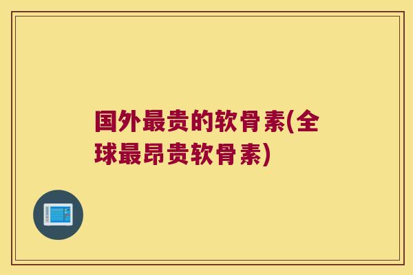 国外最贵的软骨素(全球最昂贵软骨素)