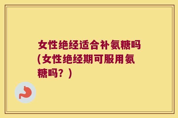 女性绝经适合补氨糖吗(女性绝经期可服用氨糖吗?)