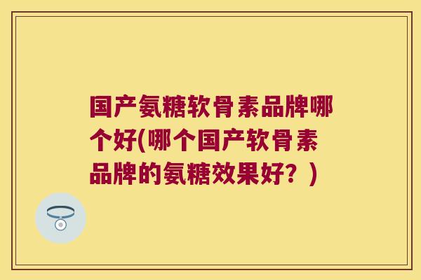 国产氨糖软骨素品牌哪个好(哪个国产软骨素品牌的氨糖效果好？)