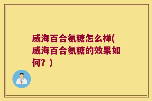 威海百合氨糖怎么样(威海百合氨糖的效果如何?)