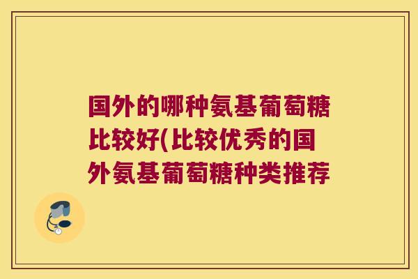 国外的哪种氨基葡萄糖比较好(比较优秀的国外氨基葡萄糖种类推荐