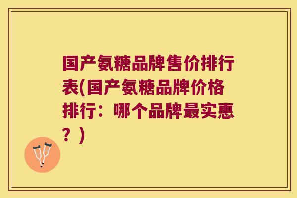 国产氨糖品牌售价排行表(国产氨糖品牌价格排行：哪个品牌最实惠？)