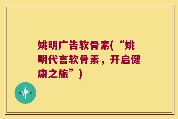 姚明广告软骨素(“姚明代言软骨素,开启健康之旅”)