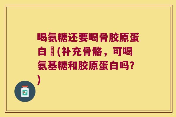 喝氨糖还要喝骨胶原蛋白嗎(补充骨骼,可喝氨基糖和胶原蛋白吗?)