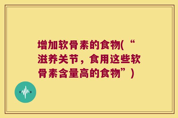 增加软骨素的食物(“滋养关节,食用这些软骨素含量高的食物”)