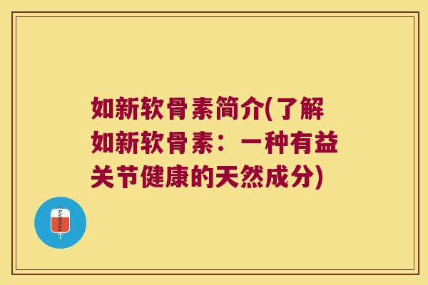 如新软骨素简介(了解如新软骨素:一种有益关节健康的天然成分)