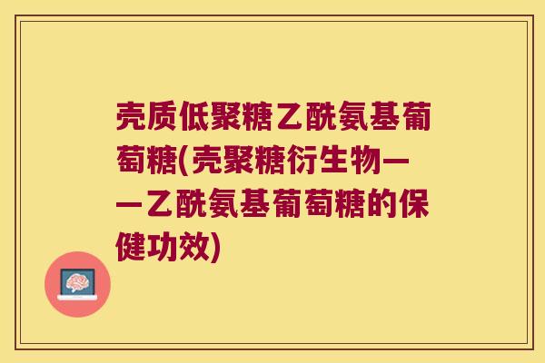 壳质低聚糖乙酰氨基葡萄糖(壳聚糖衍生物——乙酰氨基葡萄糖的保健功效)