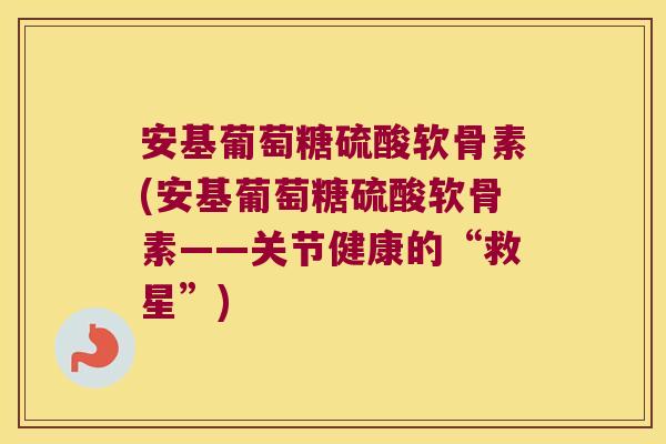 安基葡萄糖硫酸软骨素(安基葡萄糖硫酸软骨素——关节健康的“救星”)