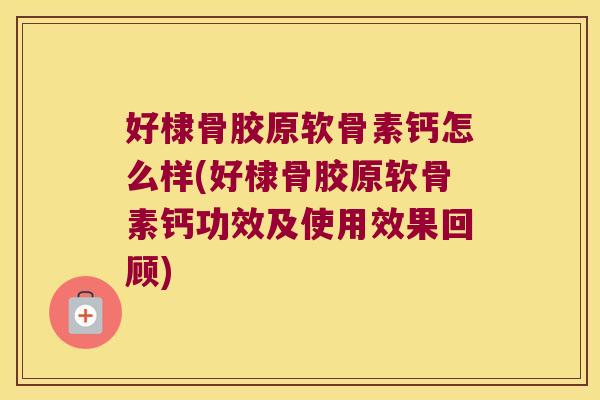 好棣骨胶原软骨素钙怎么样(好棣骨胶原软骨素钙功效及使用效果回顾)