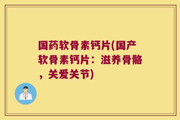 国药软骨素钙片(国产软骨素钙片:滋养骨骼,关爱关节)