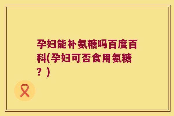 孕妇能补氨糖吗百度百科(孕妇可否食用氨糖?)