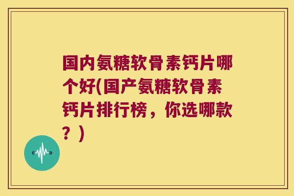 国内氨糖软骨素钙片哪个好(国产氨糖软骨素钙片排行榜,你选哪款?)
