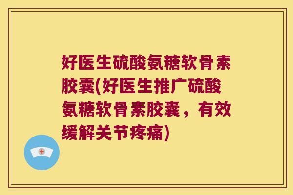 好医生硫酸氨糖软骨素胶囊(好医生推广硫酸氨糖软骨素胶囊,有效缓解关节疼痛)