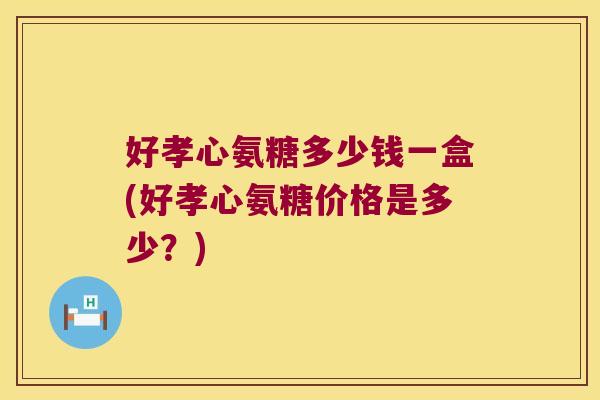 好孝心氨糖多少钱一盒(好孝心氨糖价格是多少?)