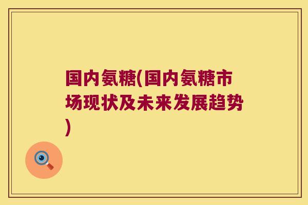 国内氨糖(国内氨糖市场现状及未来发展趋势)