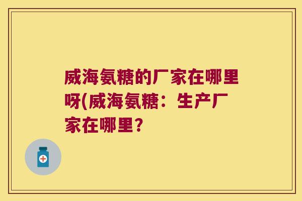 威海氨糖的厂家在哪里呀(威海氨糖:生产厂家在哪里?