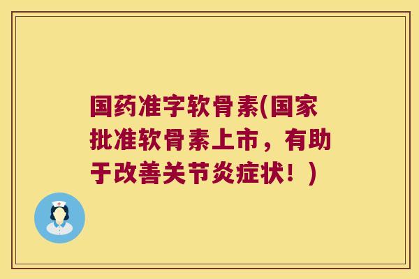 国药准字软骨素(国家批准软骨素上市,有助于改善关节炎症状!)